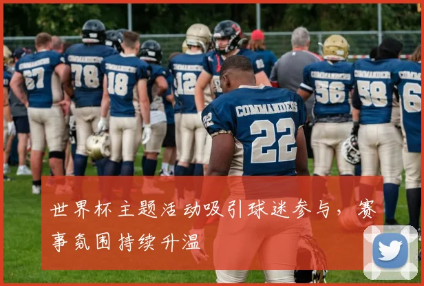 世界杯主题活动吸引球迷参与,赛事氛围持续升温