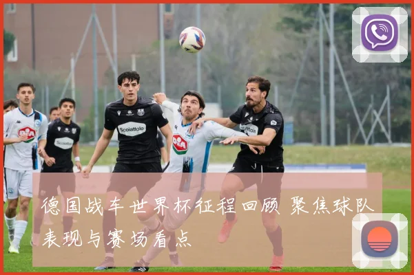 德国战车世界杯征程回顾 聚焦球队表现与赛场看点