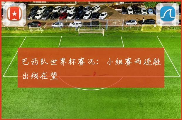 巴西队世界杯赛况:小组赛两连胜出线在望