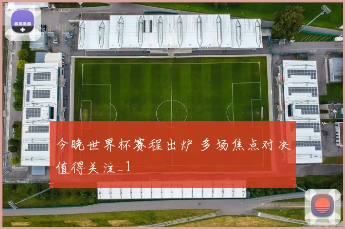今晚世界杯赛程出炉 多场焦点对决值得关注_1