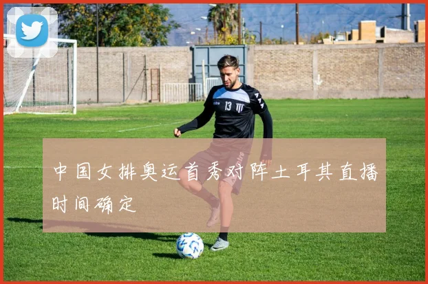 中国女排奥运首秀对阵土耳其直播时间确定