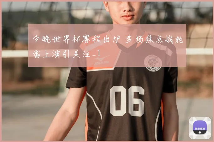 今晚世界杯赛程出炉 多场焦点战轮番上演引关注_1