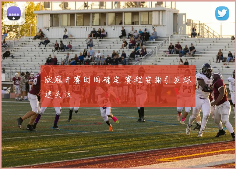 欧冠开赛时间确定 赛程安排引发球迷关注