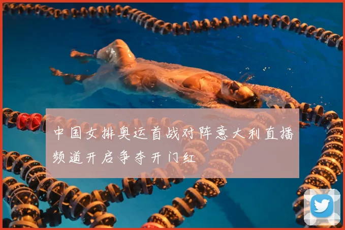 中国女排奥运首战对阵意大利直播频道开启争夺开门红