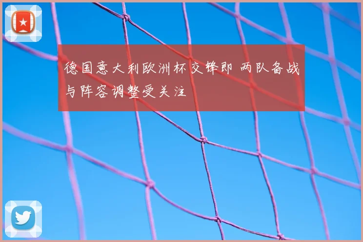 德国意大利欧洲杯交锋即 两队备战与阵容调整受关注