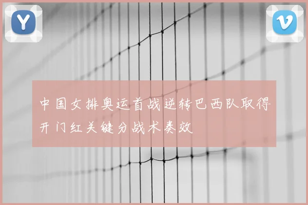中国女排奥运首战逆转巴西队取得开门红关键分战术奏效