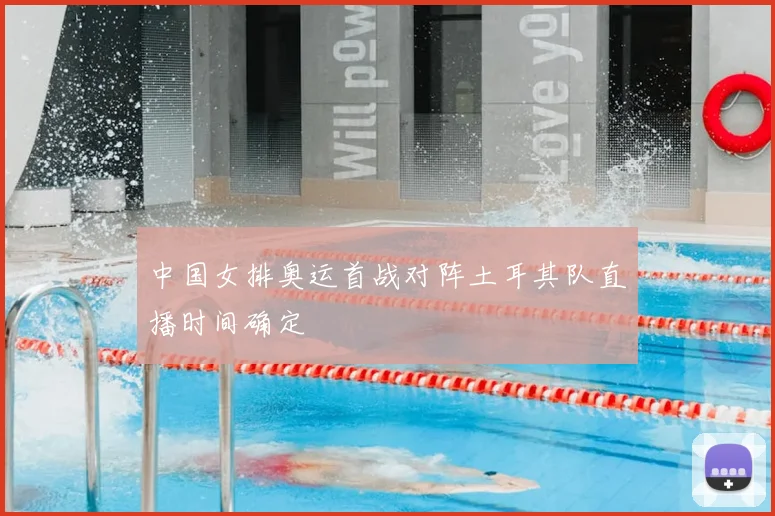 中国女排奥运首战对阵土耳其队直播时间确定