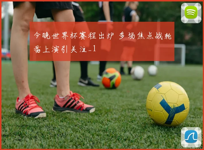 今晚世界杯赛程出炉 多场焦点战轮番上演引关注_1