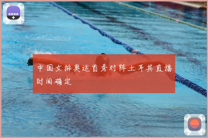 中国女排奥运首秀对阵土耳其直播时间确定