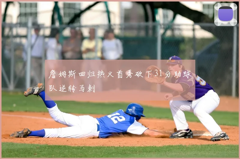 詹姆斯回归热火首秀砍下31分助球队逆转马刺