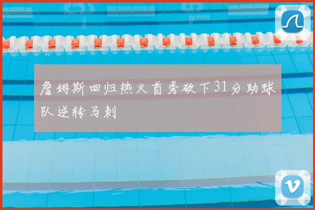 詹姆斯回归热火首秀砍下31分助球队逆转马刺