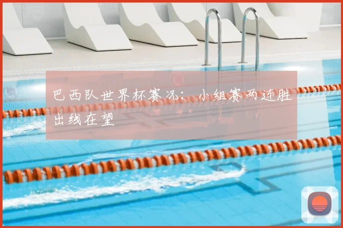 巴西队世界杯赛况：小组赛两连胜出线在望