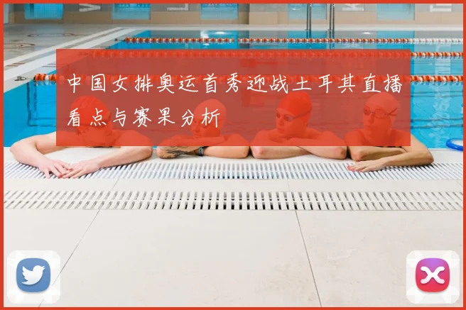 中国女排奥运首秀迎战土耳其直播看点与赛果分析