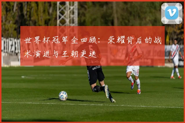 世界杯冠军全回顾：荣耀背后的战术演进与王朝更迭