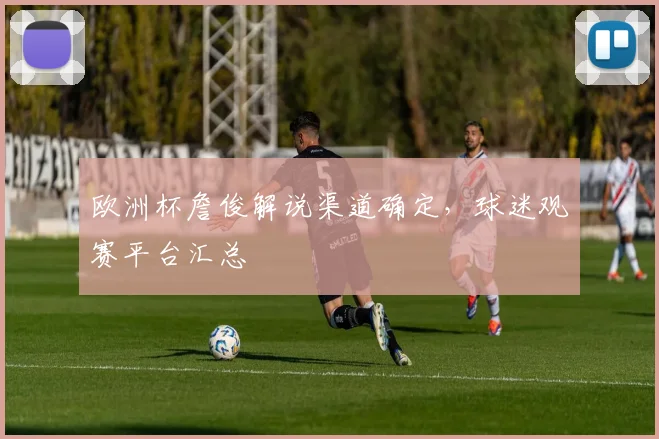 欧洲杯詹俊解说渠道确定,球迷观赛平台汇总