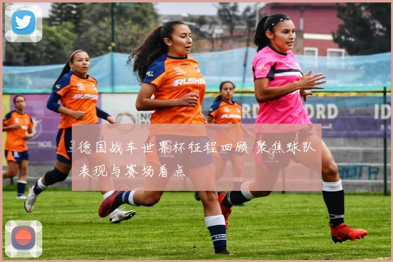 德国战车世界杯征程回顾 聚焦球队表现与赛场看点