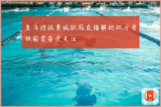皇马迎战曼城欧冠直播解析双方晋级前景备受关注
