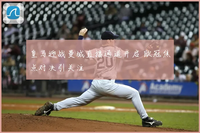 皇马迎战曼城直播通道开启 欧冠焦点对决引关注