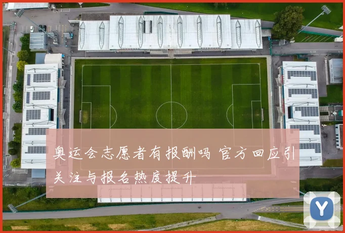 奥运会志愿者有报酬吗 官方回应引关注与报名热度提升