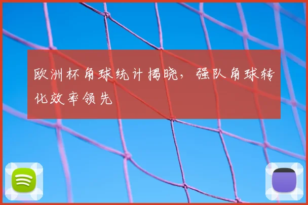 欧洲杯角球统计揭晓,强队角球转化效率领先