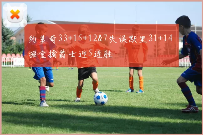 约基奇33+15+12&7失误默里31+14 掘金擒爵士迎5连胜