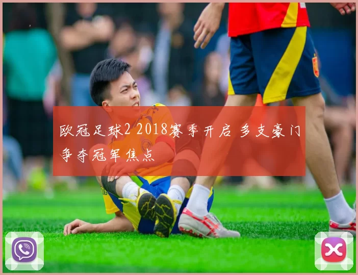 欧冠足球2 2018赛季开启 多支豪门争夺冠军焦点