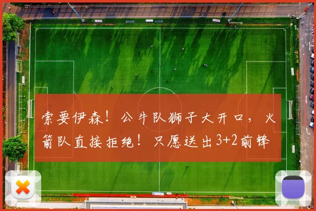 索要伊森！公牛队狮子大开口，火箭队直接拒绝！只愿送出3+2前锋