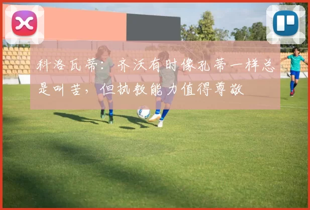 科洛瓦蒂：齐沃有时像孔蒂一样总是叫苦，但执教能力值得尊敬