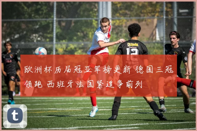 欧洲杯历届冠亚军榜更新 德国三冠领跑 西班牙法国紧追争前列