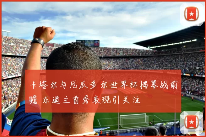 卡塔尔与厄瓜多尔世界杯揭幕战前瞻 东道主首秀表现引关注