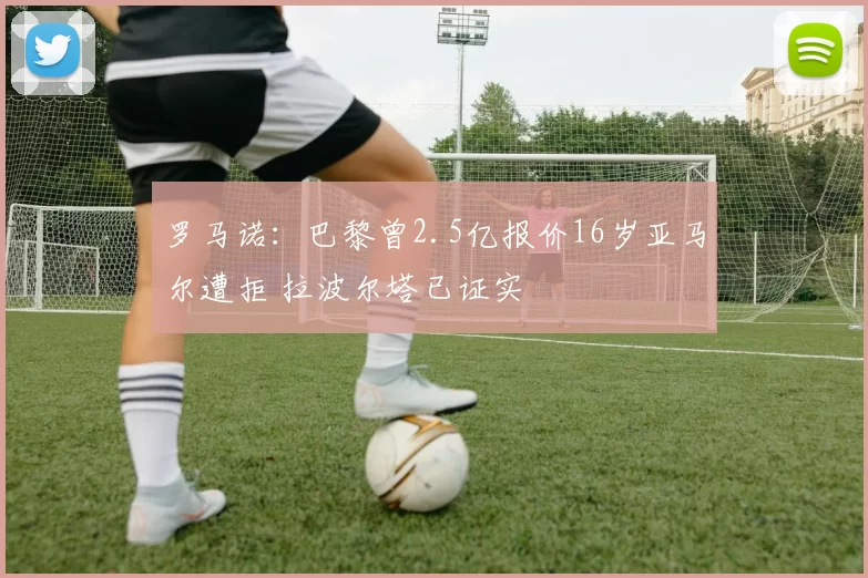 罗马诺：巴黎曾2.5亿报价16岁亚马尔遭拒 拉波尔塔已证实