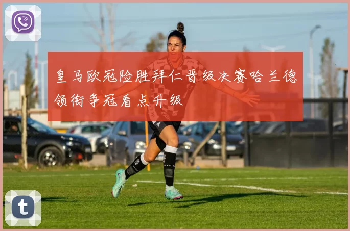 皇马欧冠险胜拜仁晋级决赛哈兰德领衔争冠看点升级