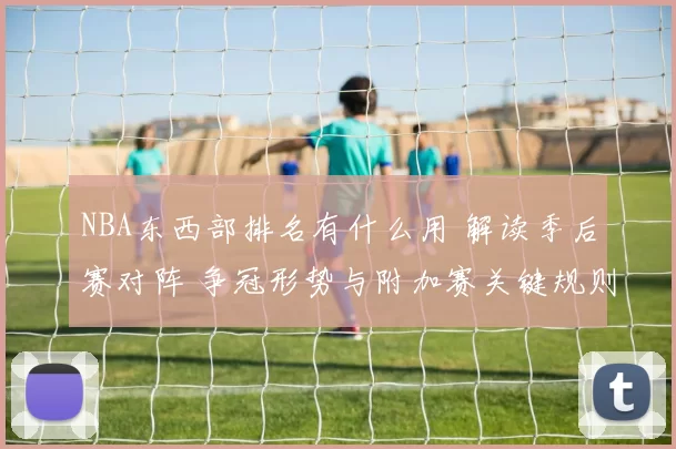 NBA东西部排名有什么用 解读季后赛对阵 争冠形势与附加赛关键规则