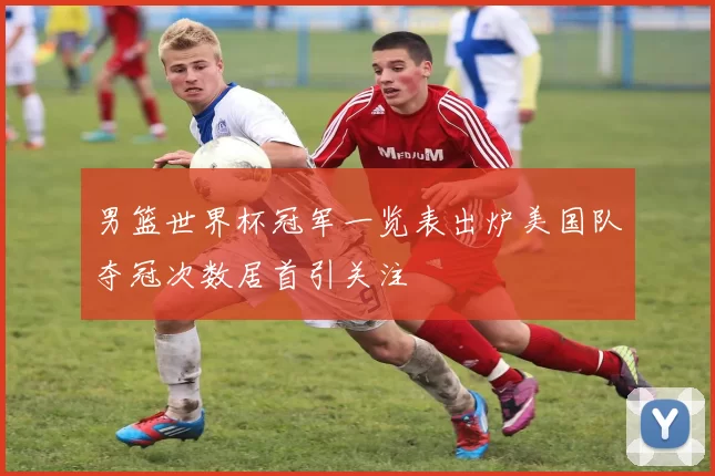 男篮世界杯冠军一览表出炉美国队夺冠次数居首引关注