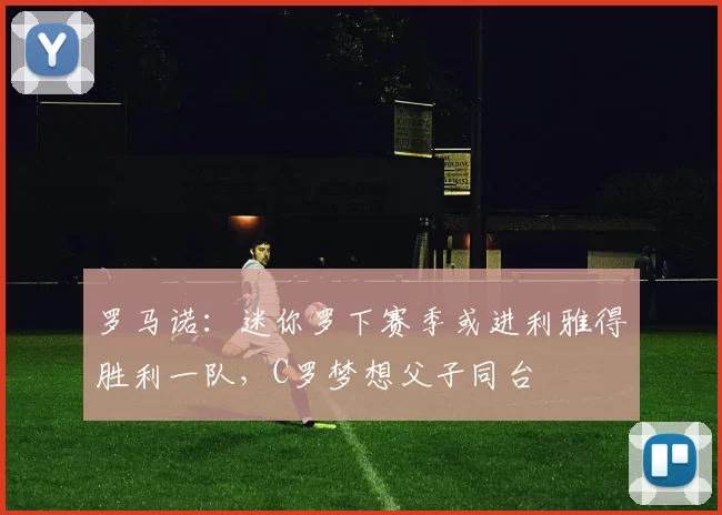 罗马诺：迷你罗下赛季或进利雅得胜利一队，C罗梦想父子同台