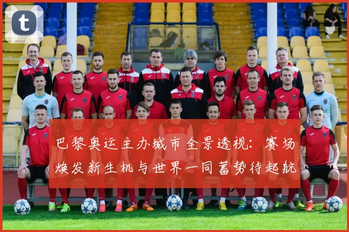 巴黎奥运主办城市全景透视：赛场焕发新生机与世界一同蓄势待起航