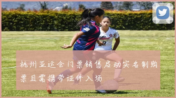 杭州亚运会门票销售启动实名制购票且需携带证件入场