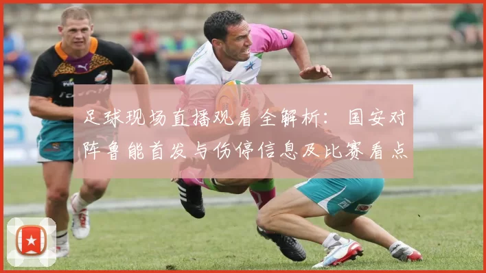 足球现场直播观看全解析：国安对阵鲁能首发与伤停信息及比赛看点