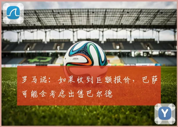 罗马诺：如果收到巨额报价，巴萨可能会考虑出售巴尔德