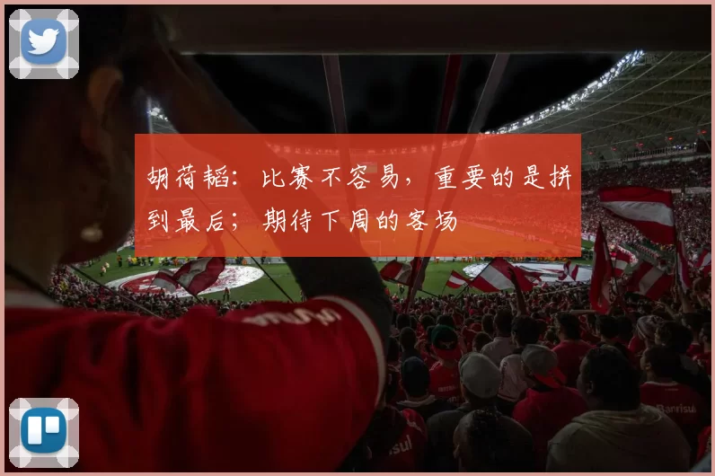 胡荷韬：比赛不容易，重要的是拼到最后；期待下周的客场