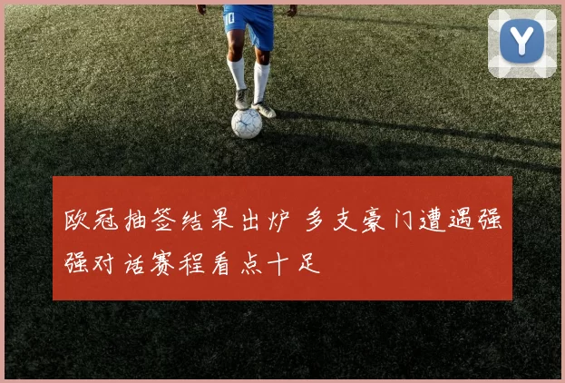 欧冠抽签结果出炉 多支豪门遭遇强强对话赛程看点十足