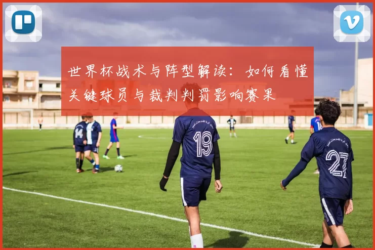 世界杯战术与阵型解读：如何看懂关键球员与裁判判罚影响赛果