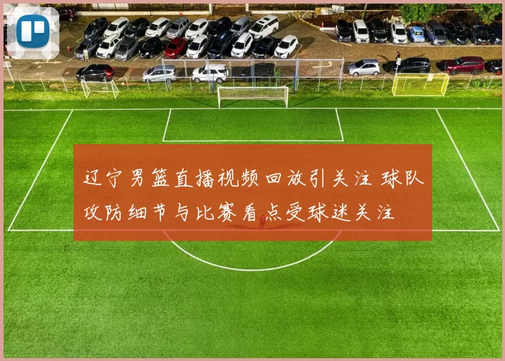 辽宁男篮直播视频回放引关注 球队攻防细节与比赛看点受球迷关注