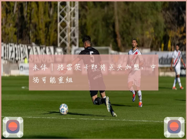 米体丨格雷茨卡即将点头加盟，中场可能重组