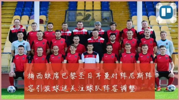 梅西缺席巴黎圣日耳曼对阵尼斯阵容引发球迷关注球队阵容调整