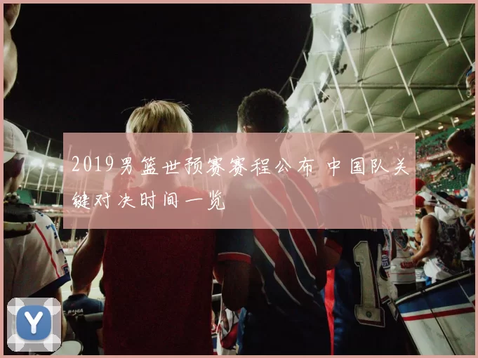 2019男篮世预赛赛程公布 中国队关键对决时间一览