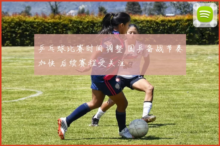 乒乓球比赛时间调整 国乒备战节奏加快 后续赛程受关注