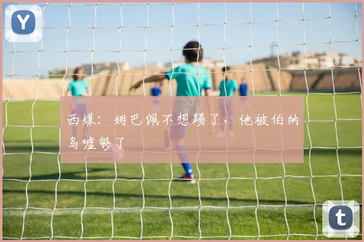 西媒：姆巴佩不想踢了，他被伯纳乌嘘够了