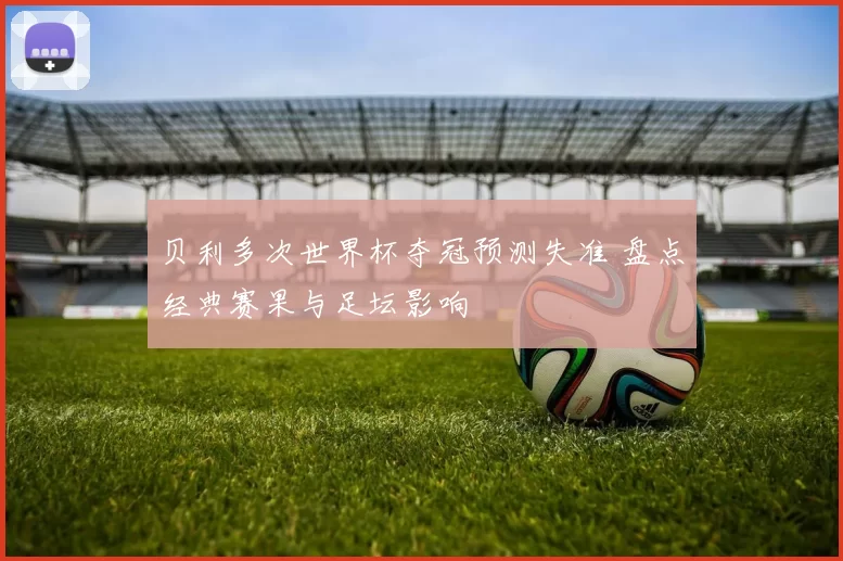 贝利多次世界杯夺冠预测失准 盘点经典赛果与足坛影响
