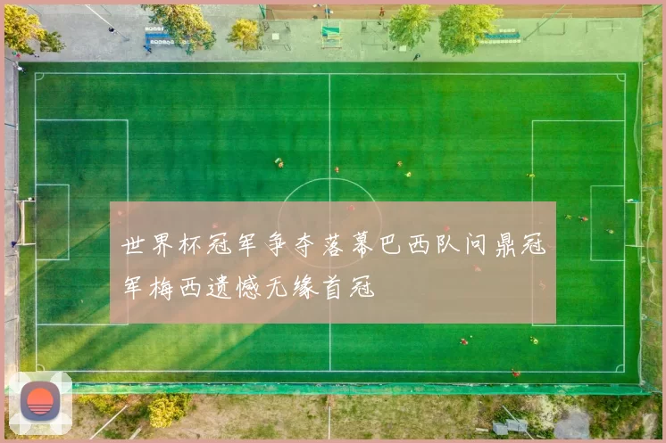 世界杯冠军争夺落幕巴西队问鼎冠军梅西遗憾无缘首冠